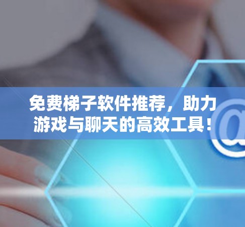 免费梯子软件推荐,助力游戏与聊天的高效工具! 免费梯子软件推荐,助力游戏与聊天的高效工具!