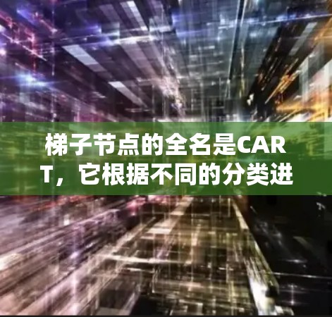 梯子节点的全名是CART,它根据不同的分类进行分类,具体包括以下几个部分 梯子节点的全名是CART,它根据不同的分类进行分类,具体包括以下几个部分