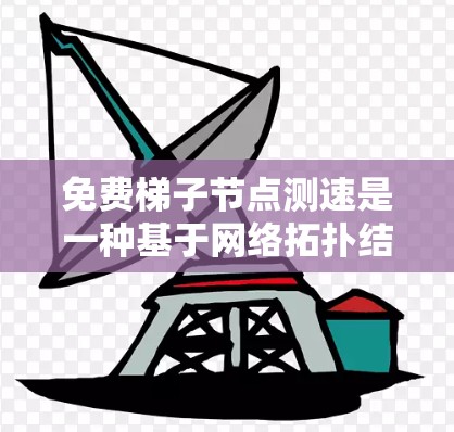 免费梯子节点测速是一种基于网络拓扑结构的访问速度测试方法，通常用于评估节点之间的流量速度。以下是对该技术的详细总结