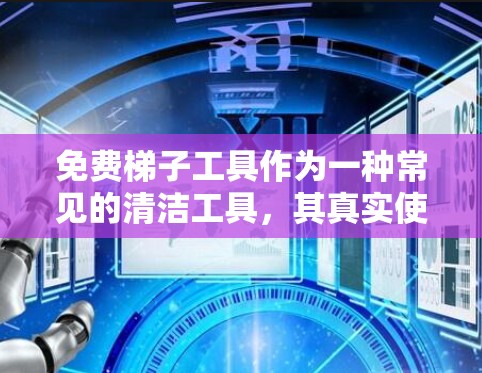 免费梯子工具作为一种常见的清洁工具，其真实使用情况可以从以下几个方面进行评价