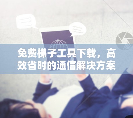 免费梯子工具下载,高效省时的通信解决方案 免费梯子工具下载,高效省时的通信解决方案