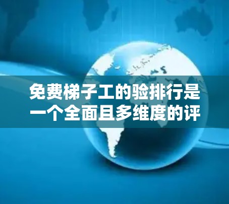 免费梯子工的验排行是一个全面且多维度的评估体系，旨在全面评估其工作表现和职业素养。以下是验排行的详细内容