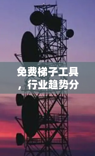 免费梯子工具,行业趋势分析 免费梯子工具,行业趋势分析