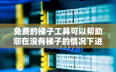 免费的梯子工具可以帮助您在没有梯子的情况下进行工作或管理梯子。以下是一些适合的工具及其使用方法