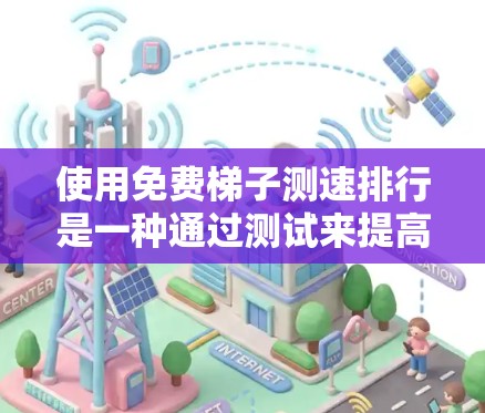 使用免费梯子测速排行是一种通过测试来提高速度和记忆能力的工具。以下是详细的步骤指南 使用免费梯子测速排行是一种通过测试来提高速度和记忆能力的工具。以下是详细的步骤指南