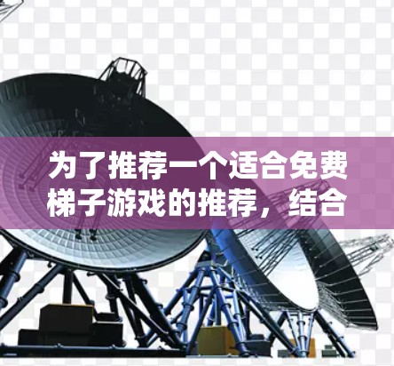 为了推荐一个适合免费梯子游戏的推荐,结合了多个方面的因素,以下是综合考虑后的推荐 为了推荐一个适合免费梯子游戏的推荐,结合了多个方面的因素,以下是综合考虑后的推荐