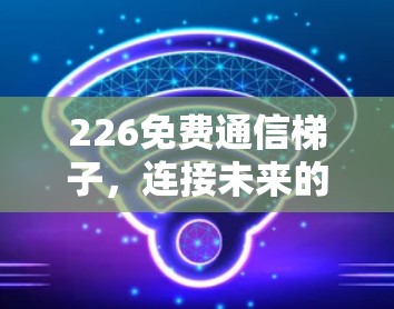 226免费通信梯子,连接未来的智能设备 226免费通信梯子,连接未来的智能设备
