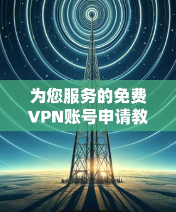 为您服务的<strong>免费VPN</strong>账号申请教程,助您轻松接入网络
