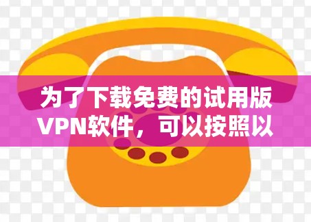 为了下载免费的试用版VPN软件，可以按照以下步骤进行