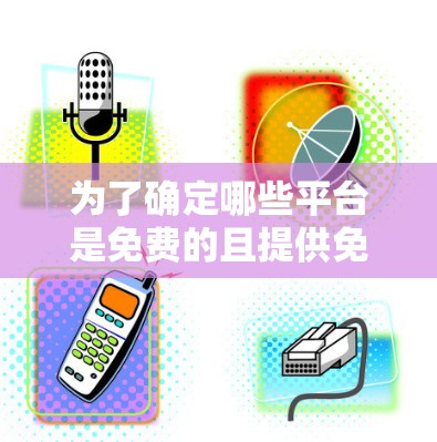 为了确定哪些平台是免费的且提供免费试用功能,以及是否需要付费才能使用高级功能,如手动连接ℝ网络,以下是综合整理的结果 为了确定哪些平台是免费的且提供免费试用功能,以及是否需要付费才能使用高级功能,如手动连接ℝ网络,以下是综合整理的结果