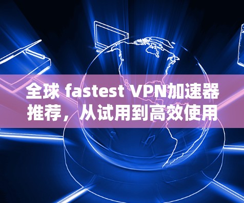 全球 fastest <strong>VPN加速器</strong>推荐，从试用到高效使用