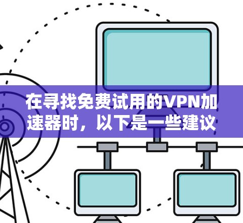 在寻找免费试用的<strong>VPN加速器</strong>时，以下是一些建议和步骤，帮助您找到合适的解决方案