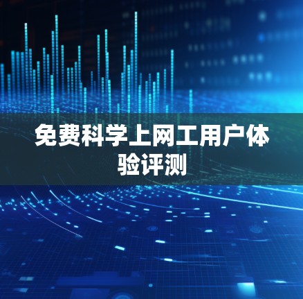 免费科学上网工用户体验评测 免费科学上网工用户体验评测