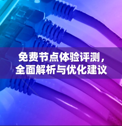 免费节点体验评测,全面解析与优化建议 免费节点体验评测,全面解析与优化建议