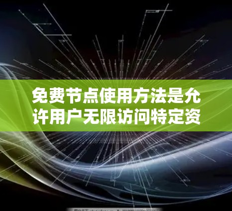 免费节点使用方法是允许用户无限访问特定资源,不受任何限制的网络或软件服务。以下是对免费节点使用方法的详细总结 免费节点使用方法是允许用户无限访问特定资源,不受任何限制的网络或软件服务。以下是对免费节点使用方法的详细总结