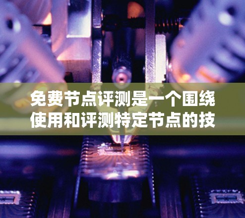 免费节点评测是一个围绕使用和评测特定节点的技术平台，旨在评估和测试某个产品、软件或硬件的功能、性能或用户体验。以下是对该主题的详细分析