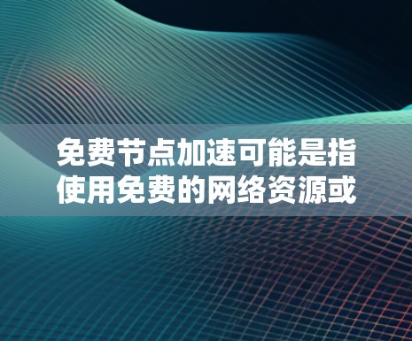 免费节点加速可能是指使用免费的网络资源或设备来加速某种技术或应用。以下是一些可能的解释和建议