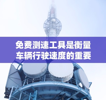 免费测速工具是衡量车辆行驶速度的重要工具,广泛应用于交通管理中。以下是对这类工具的系统总结,帮助您做出明智的选择