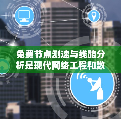免费节点测速与线路分析是现代网络工程和数据科学中的重要技术，以下是详细的总结和步骤指南