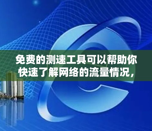 免费的测速工具可以帮助你快速了解网络的流量情况，但需要根据你的具体需求选择合适的工具。以下是一些免费的测速工具推荐，分为几个类别