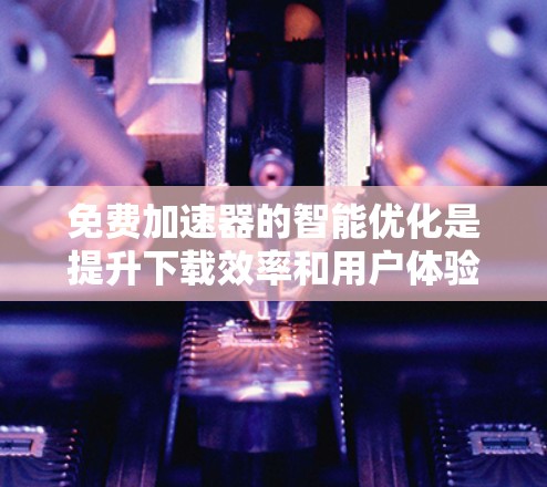 免费加速器的智能优化是提升下载效率和用户体验的重要功能。以下是对该主题的详细指南