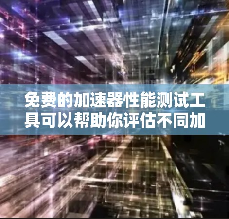 免费的加速器性能测试工具可以帮助你评估不同加速器的性能，但需要注意以下几点
