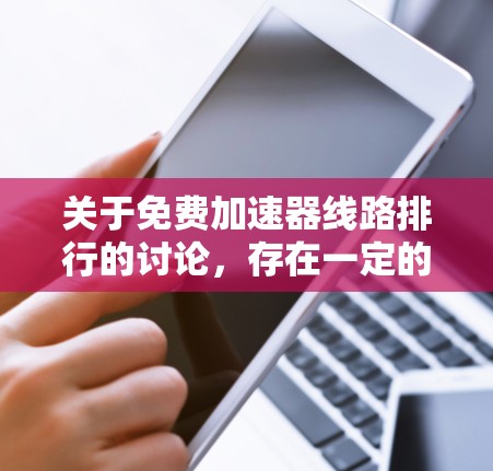 关于免费加速器线路排行的讨论，存在一定的误解和混淆。以下是对该问题的分点总结和解释