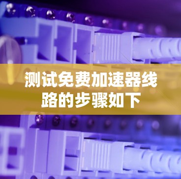 测试免费加速器线路的步骤如下