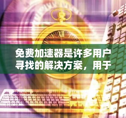 免费加速器是许多用户寻找的解决方案，用于快速下载网站资源。以下是一些常见的免费加速器的下载入口和使用方法