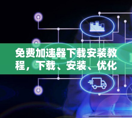 免费加速器下载安装教程，下载、安装、优化、安全全解析