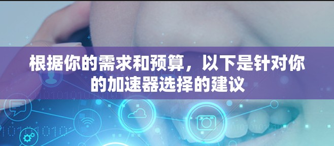根据你的需求和预算，以下是针对你的加速器选择的建议