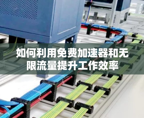 如何利用免费加速器和无限流量提升工作效率