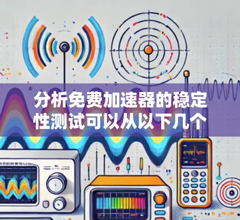 分析免费加速器的稳定性测试可以从以下几个方面进行 分析免费加速器的稳定性测试可以从以下几个方面进行