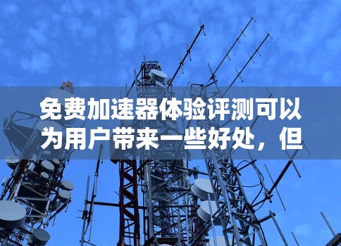 免费加速器体验评测可以为用户带来一些好处,但也有一些潜在的限制和挑战。以下是对这一评测的综合分析