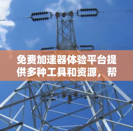 免费加速器体验平台提供多种工具和资源，帮助用户提升网页加载速度，同时满足不同的需求和预算。以下是详细介绍