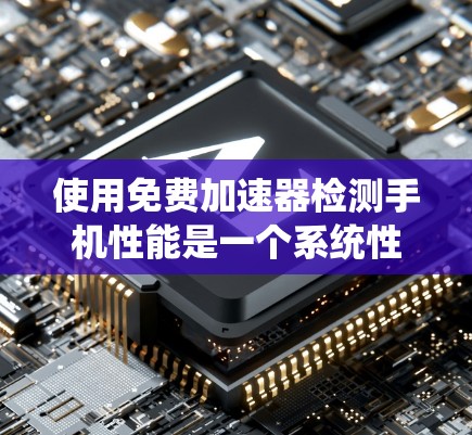 使用免费加速器检测手机性能是一个系统性的过程,以下是一个详细的步骤指南,帮助你有效地进行加速器测试