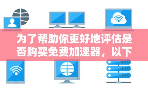 为了帮助你更好地评估是否购买免费加速器，以下是一个有条理的总结和建议