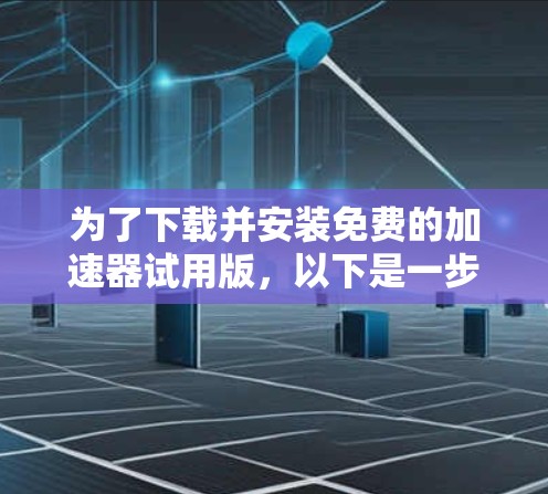 为了下载并安装免费的加速器试用版,以下是一步步的指南