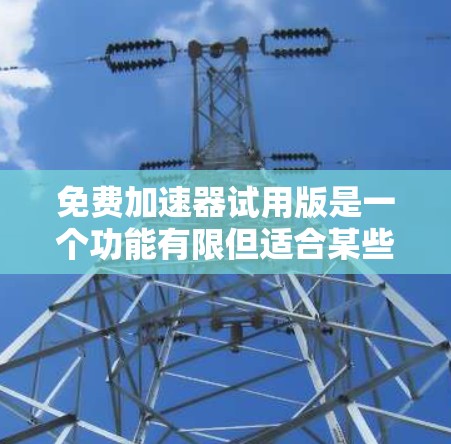 免费加速器试用版是一个功能有限但适合某些用户的好用工具。以下是对其特点的详细总结