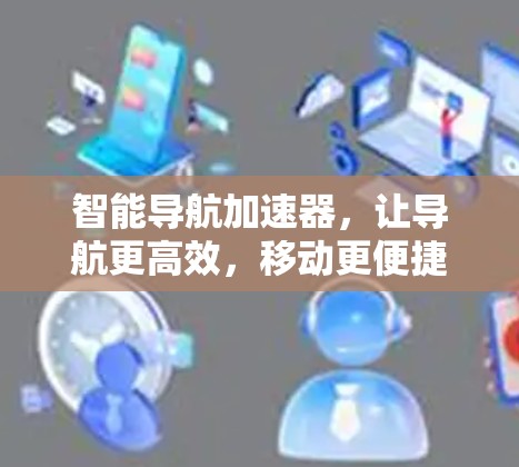 智能导航加速器,让导航更高效,移动更便捷