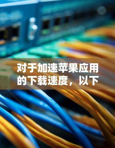 对于加速苹果应用的下载速度,以下是几个免费的加速工具推荐 对于加速苹果应用的下载速度,以下是几个免费的加速工具推荐
