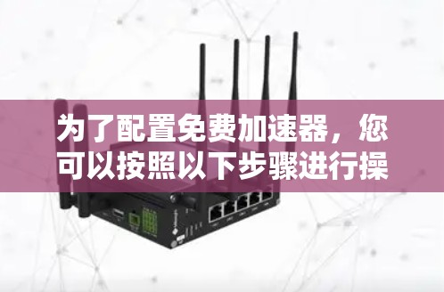 为了配置免费加速器,您可以按照以下步骤进行操作,确保设置合理且有效