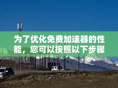 为了优化免费加速器的性能,您可以按照以下步骤进行