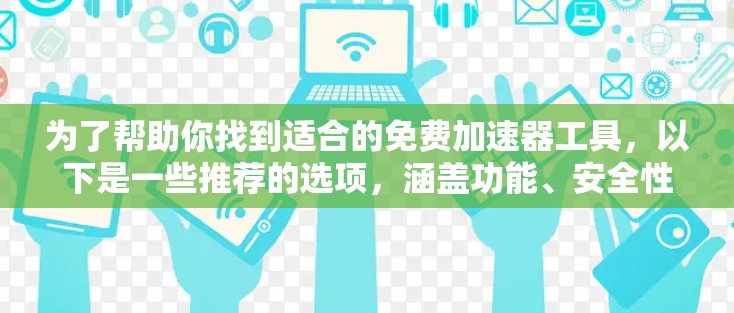 为了帮助你找到适合的免费加速器工具,以下是一些推荐的选项,涵盖功能、安全性、使用步骤和适用场景