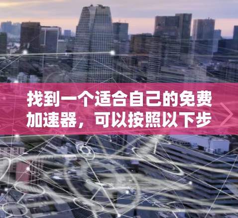 找到一个适合自己的免费加速器,可以按照以下步骤进行