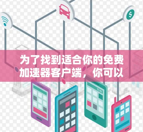 为了找到适合你的免费加速器客户端，你可以按照以下步骤进行选择