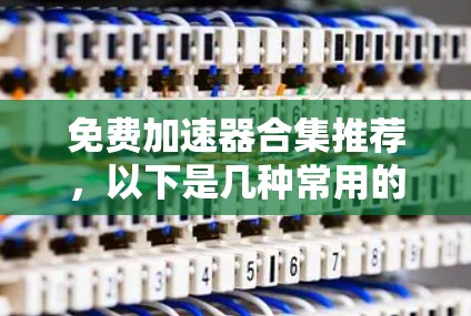 免费加速器合集推荐，以下是几种常用的免费加速器软件，适合提升网页加载速度的用户