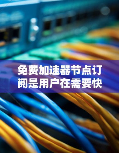 免费加速器节点订阅是用户在需要快速连接互联网时的一种选择。以下是关于如何获取和使用免费加速器节点的一些有用信息