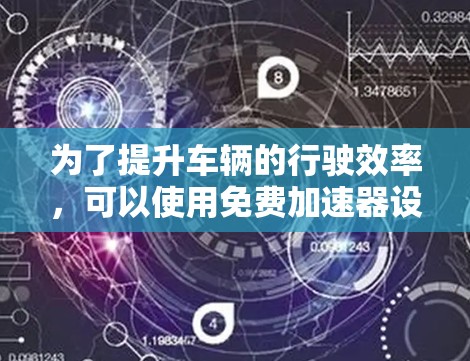为了提升车辆的行驶效率，可以使用免费加速器设备。以下是关于如何查询和使用这些设备的详细步骤