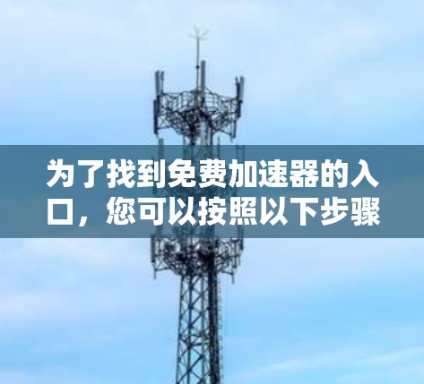 为了找到免费加速器的入口,您可以按照以下步骤进行 为了找到免费加速器的入口,您可以按照以下步骤进行
